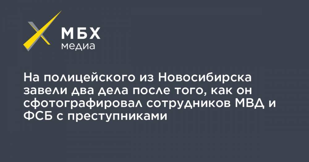 На полицейского из Новосибирска завели два дела после того, как он сфотографировал сотрудников МВД и ФСБ с преступниками