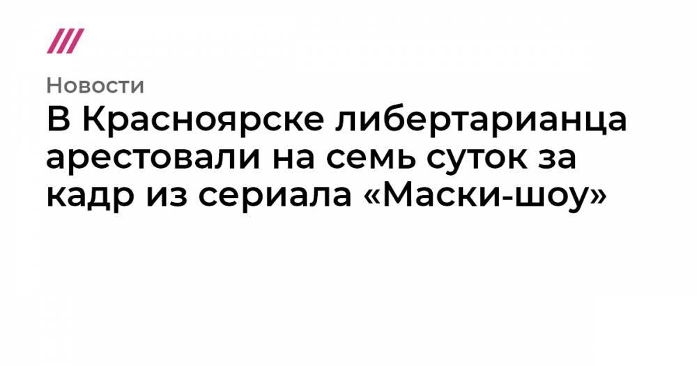 В Красноярске либертарианца арестовали на семь суток за кадр из сериала «Маски‑шоу»