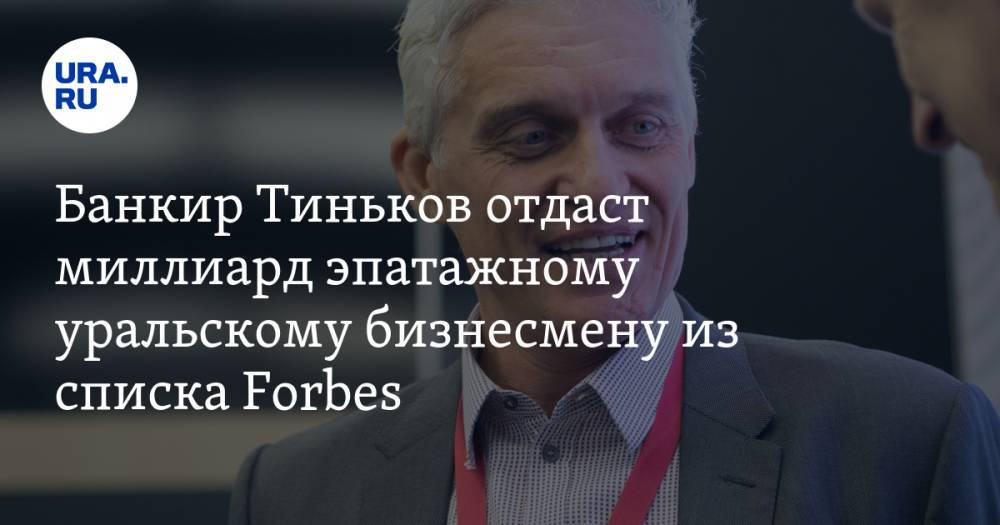 Банкир Тиньков отдаст миллиард эпатажному уральскому бизнесмену из списка Forbes