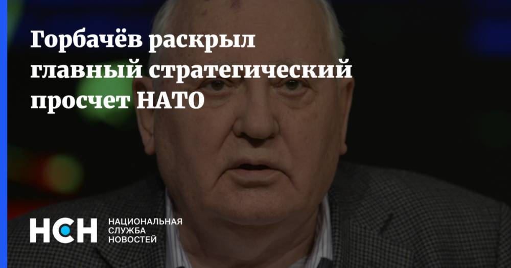 Горбачёв раскрыл главный стратегический просчет НАТО