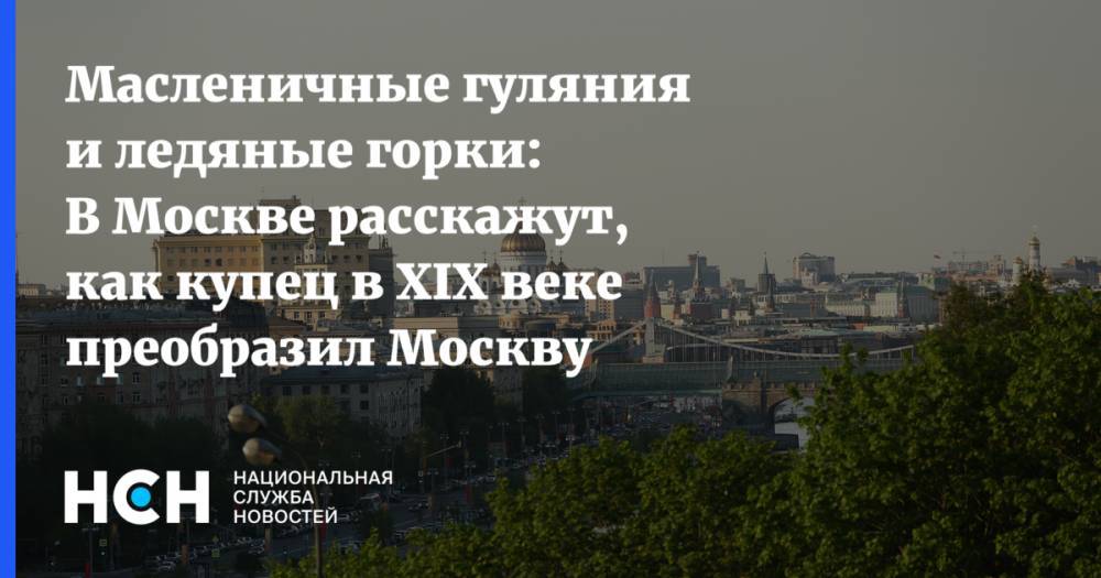 Масленичные гуляния и ледяные горки: В Москве расскажут, как купец в XIX веке преобразил Москву
