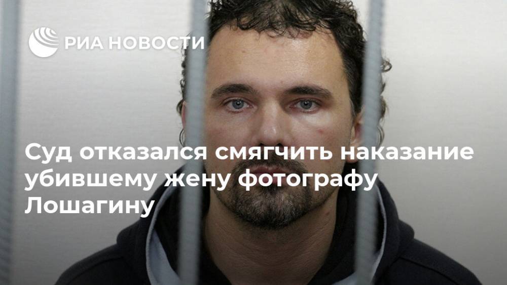 Суд отказался смягчить наказание убившему жену фотографу Лошагину