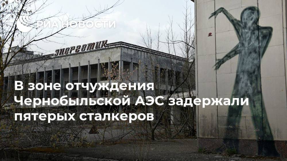 В зоне отчуждения Чернобыльской АЭС задержали пятерых сталкеров