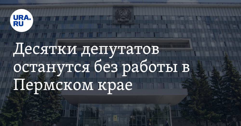 Десятки депутатов останутся без работы в Пермском крае