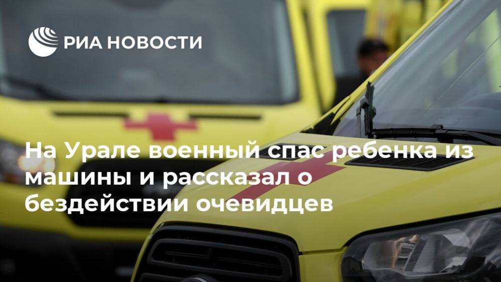 На Урале военный спас ребенка из машины и рассказал о бездействии очевидцев