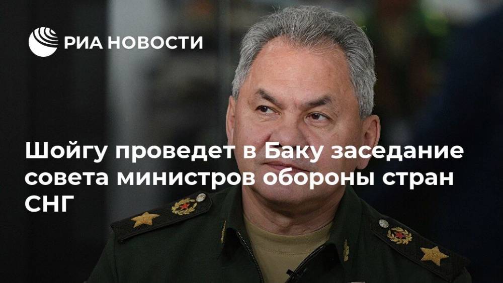 Шойгу проведет в Баку заседание совета министров обороны стран СНГ