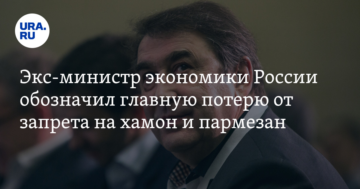 Экс-министр экономики России обозначил главную потерю от запрета на хамон и пармезан