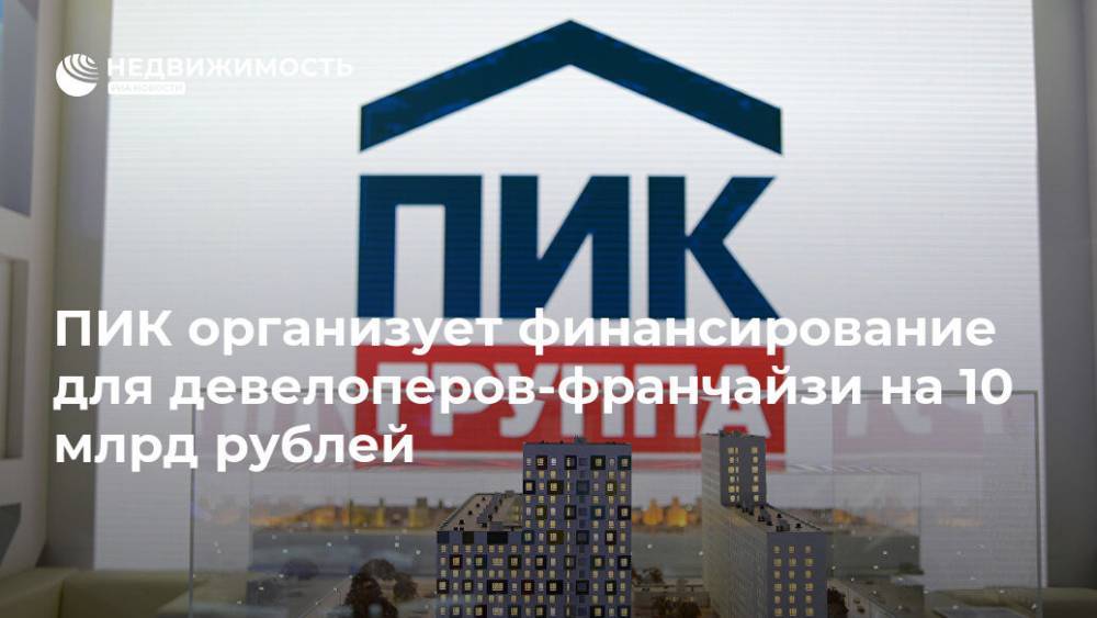 ПИК организует финансирование для девелоперов-франчайзи на 10 млрд рублей