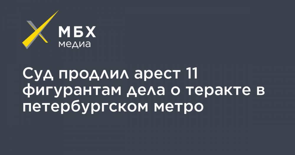 Суд продлил арест 11 фигурантам дела о теракте в петербургском метро