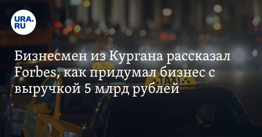 Бизнесмен из Кургана рассказал Forbes, как придумал бизнес с выручкой 5 млрд рублей