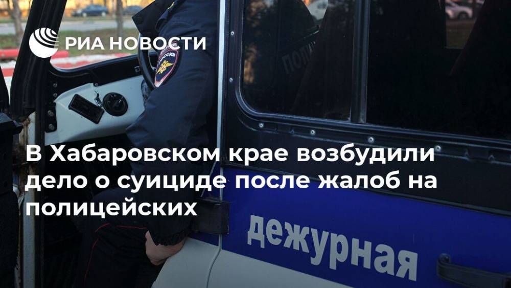 В Хабаровском крае возбудили дело о суициде после жалоб на полицейских
