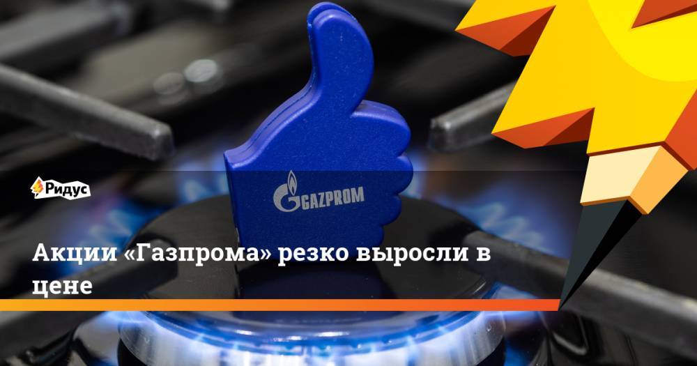 Акции «Газпрома» резко выросли в цене