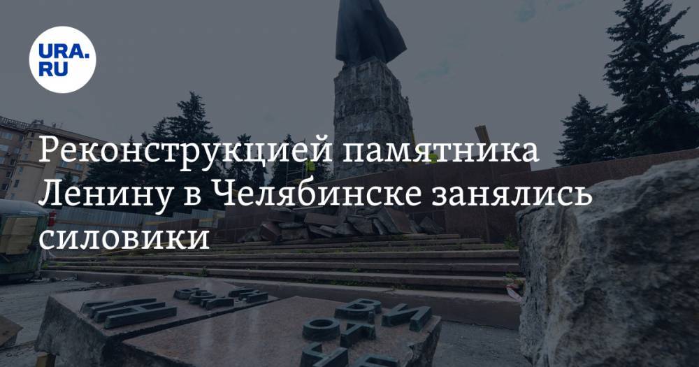 Реконструкцией памятника Ленину в Челябинске занялись силовики