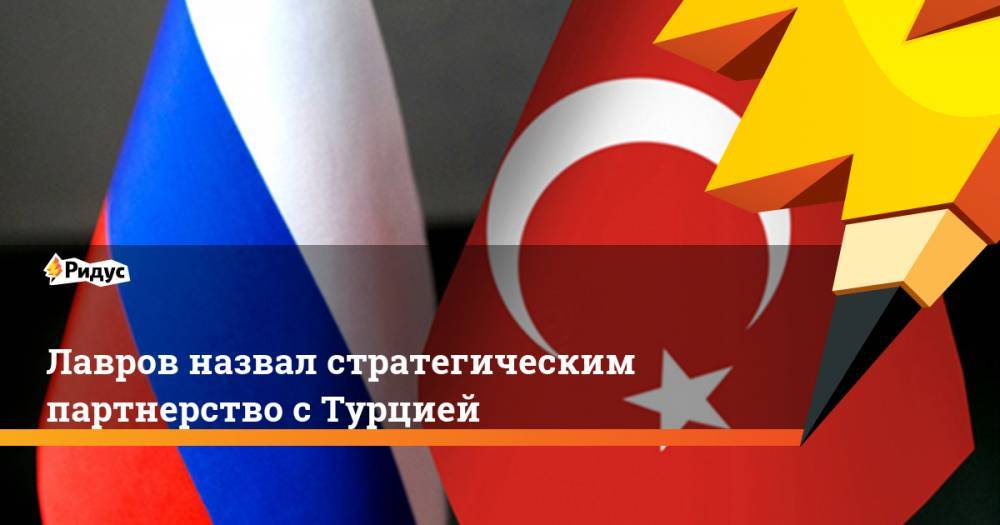 Лавров назвал стратегическим партнерство с Турцией