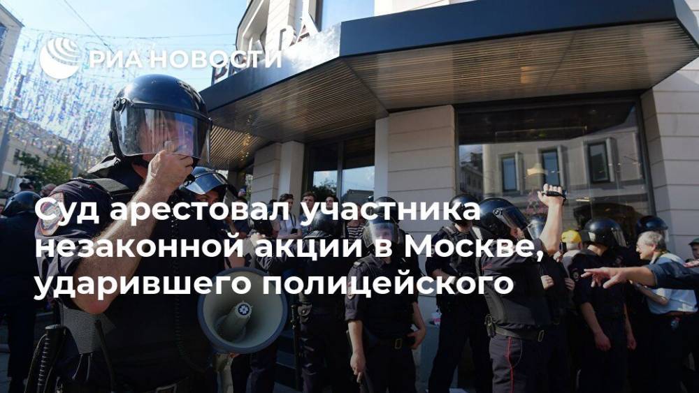 Суд арестовал участника незаконной акции в Москве, ударившего полицейского