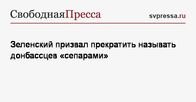 Зеленский призвал прекратить называть донбассцев «сепарами»