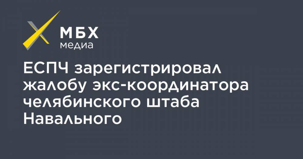 ЕСПЧ зарегистрировал жалобу экс-координатора челябинского штаба Навального