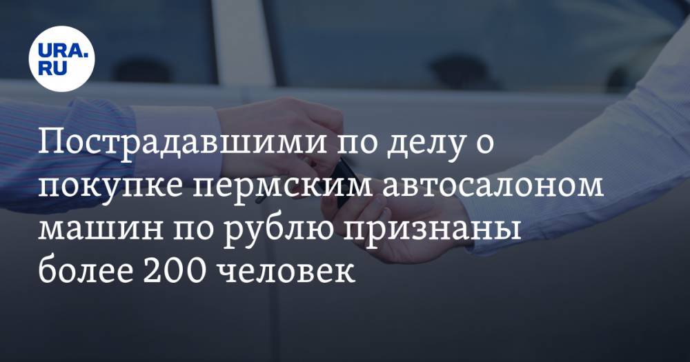 Пострадавшими по делу о покупке пермским автосалоном машин по рублю признаны более 200 человек