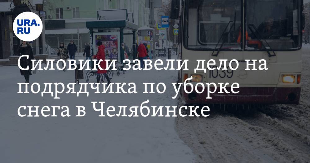Силовики завели дело на подрядчика по уборке снега в Челябинске