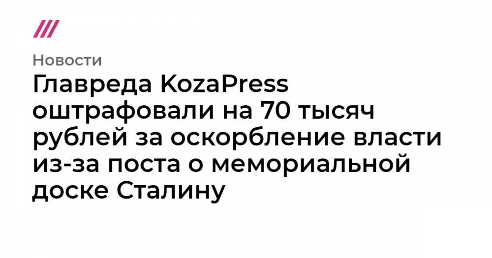 Главреда KozaPress оштрафовали на 70 тысяч рублей за оскорбление власти из-за поста о мемориальной доске Сталину
