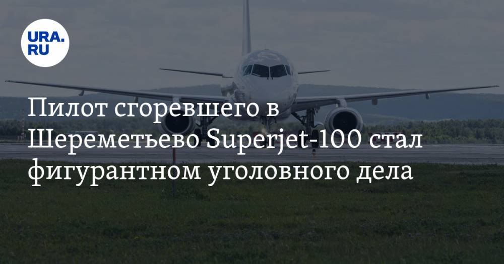 Пилот сгоревшего в Шереметьево Superjet-100 стал фигурантом уголовного дела