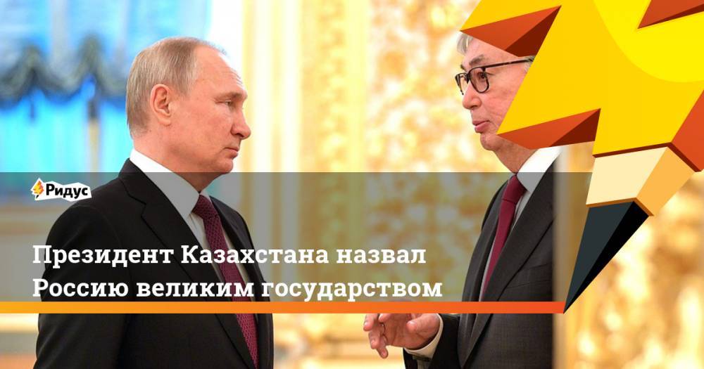 Президент Казахстана назвал Россию великим государством