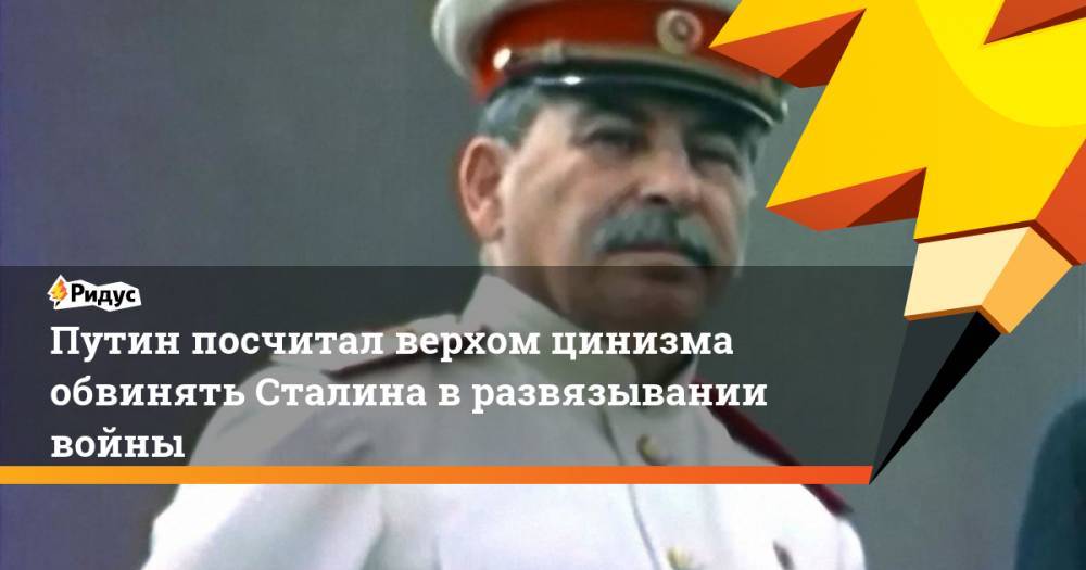Путин посчитал верхом цинизма обвинять Сталина в развязывании войны