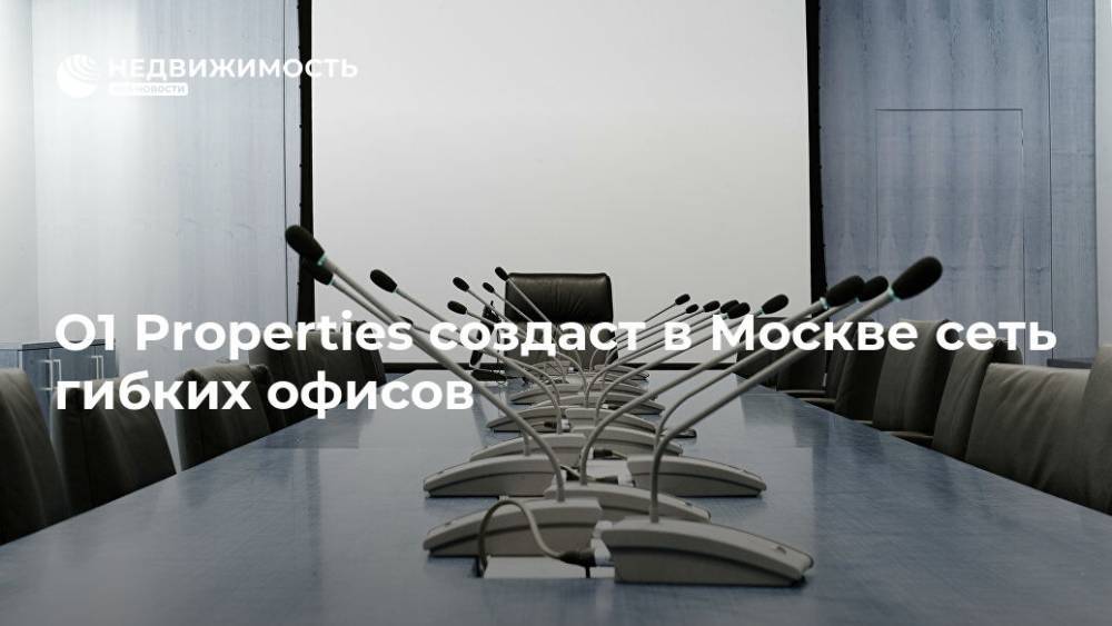 O1 Properties создаст в Москве сеть гибких офисов