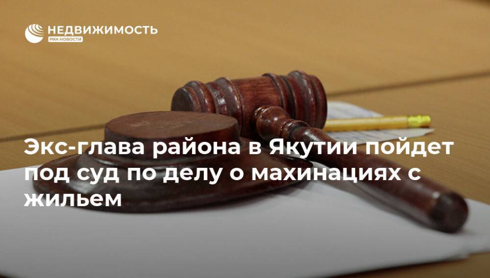 Экс-глава района в Якутии пойдет под суд по делу о махинациях с жильем