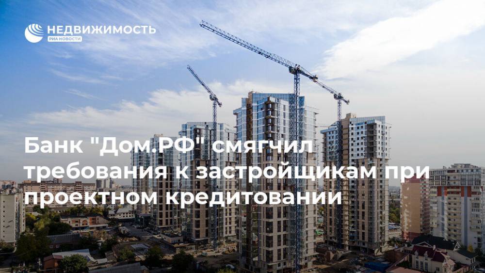 Банк "Дом.РФ" смягчил требования к застройщикам при проектном кредитовании
