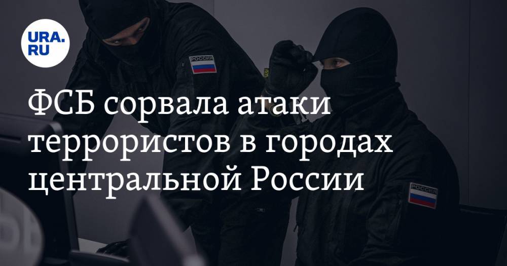 ФСБ сорвала атаки террористов в городах центральной России