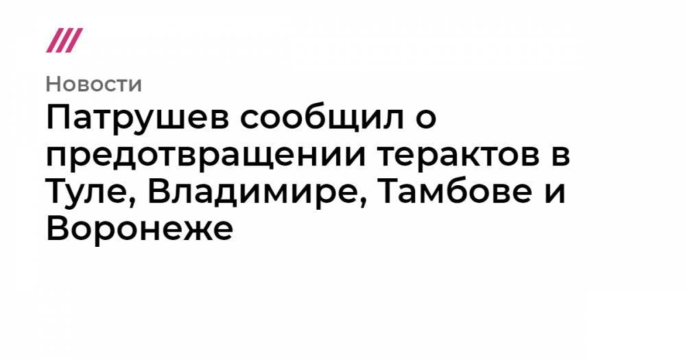 Патрушев сообщил о предотвращении терактов в Туле, Владимире, Тамбове и Воронеже