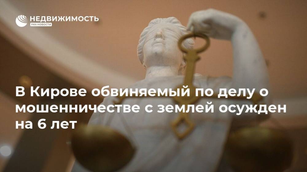 В Кирове обвиняемый по делу о мошенничестве с землей осужден на 6 лет