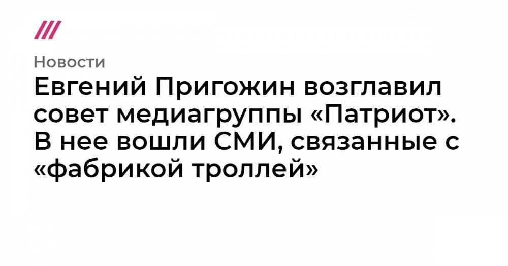 Евгений Пригожин возглавил совет медиагруппы «Патриот». В нее вошли СМИ, связанные с «фабрикой троллей»