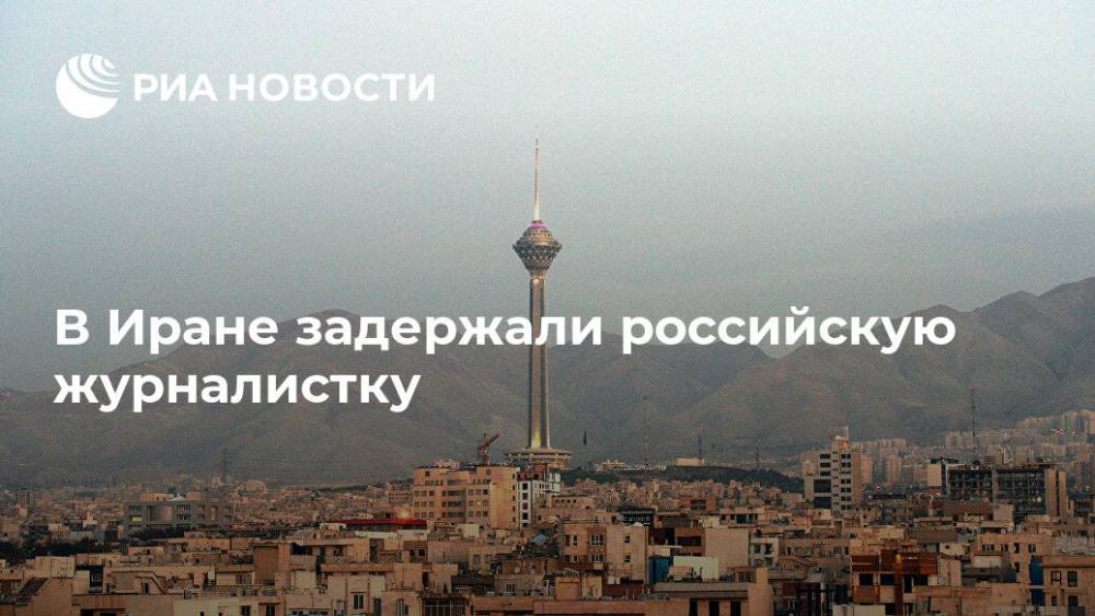 Посольство разбирается с задержанием российской журналистки в Иране