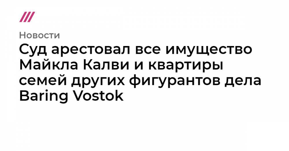 Суд арестовал все имущество Майкла Калви и квартиры семей других фигурантов дела Baring Vostok