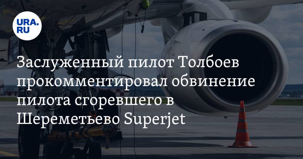 Заслуженный пилот Толбоев прокомментировал обвинение пилота сгоревшего в Шереметьево Superjet