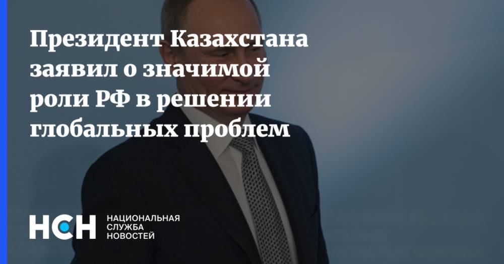 Президент Казахстана заявил о значимой роли РФ в решении глобальных проблем