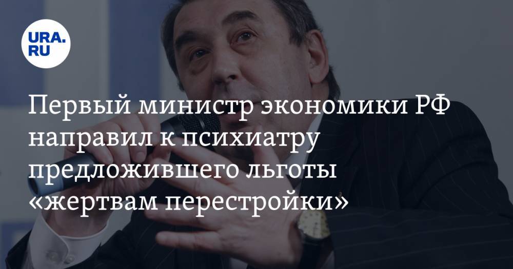 Первый министр экономики РФ направил к психиатру предложившего льготы «жертвам перестройки»