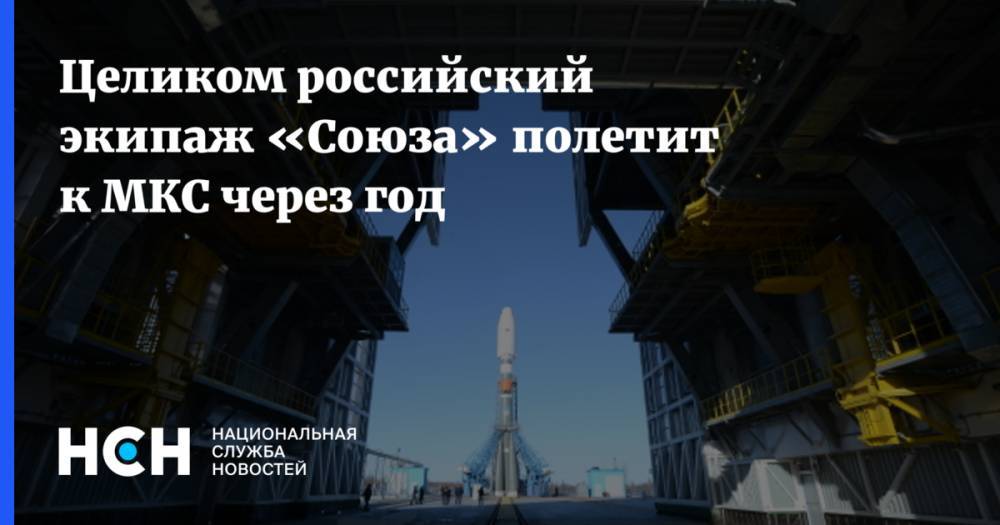 Целиком российский экипаж «Союза» полетит к МКС через год