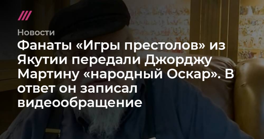Фанаты «Игры престолов» из Якутии передали Джорджу Мартину «народный Оскар». В ответ он записал видеообращение