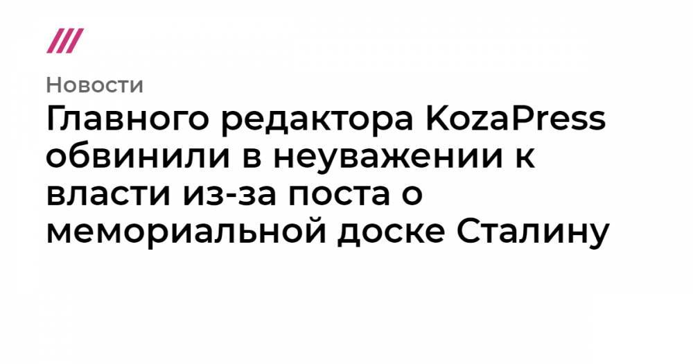 Главного редактора KozaPress обвинили в неуважении к власти из-за поста о мемориальной доске Сталину