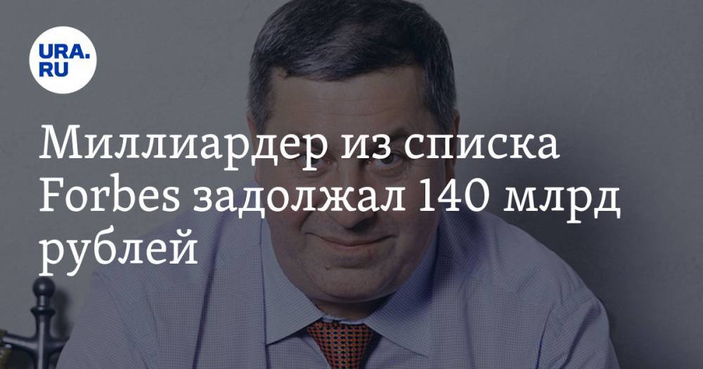 Миллиардер из списка Forbes задолжал 140 млрд рублей