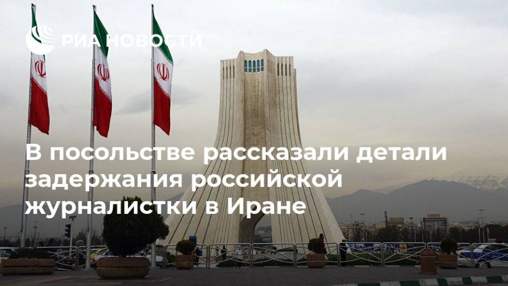 В посольстве рассказали детали задержания российской журналистки в Иране