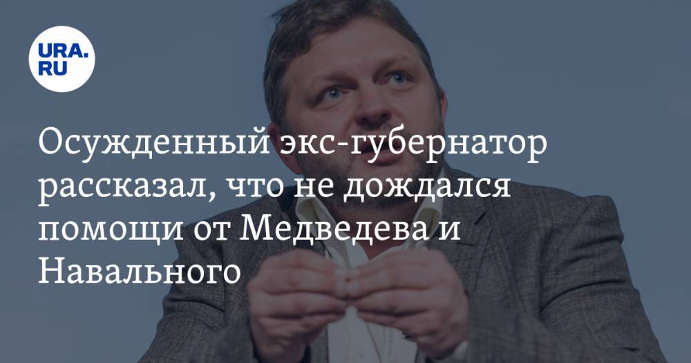 Осужденный экс-губернатор рассказал, что не дождался помощи от Медведева и Навального