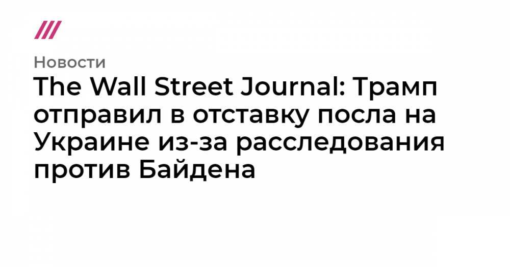 The Wall Street Journal: Трамп отправил в отставку посла на Украине из-за расследования против Байдена