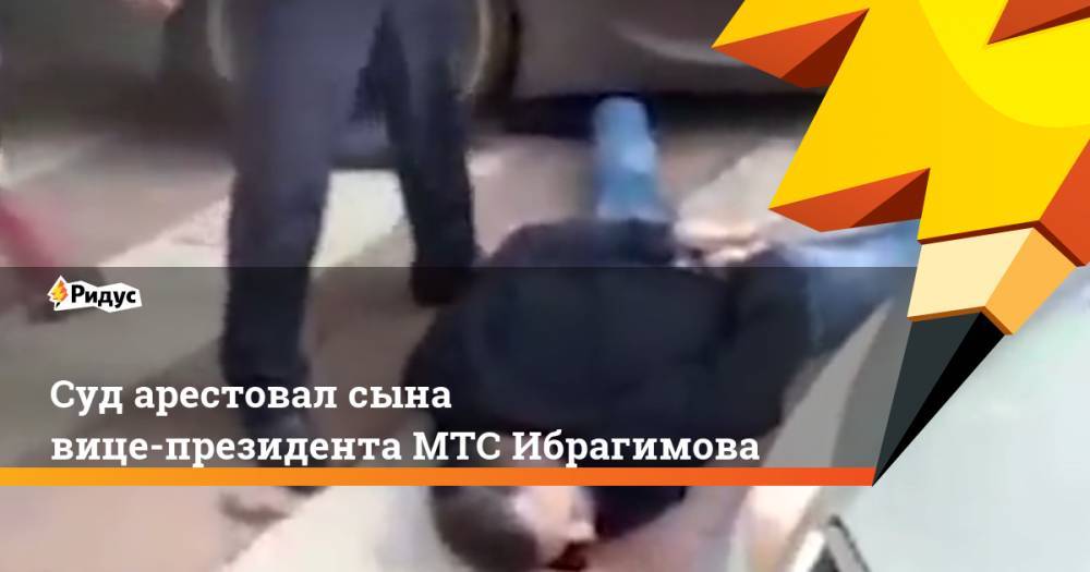 Суд арестовал сына вице-президента МТС Ибрагимова
