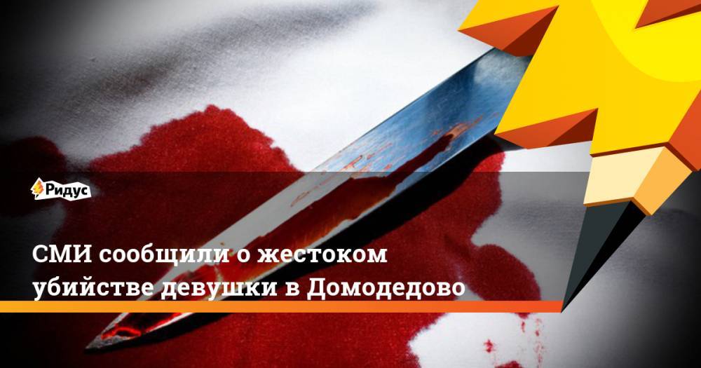 СМИ сообщили о жестоком убийстве девушки в Домодедово