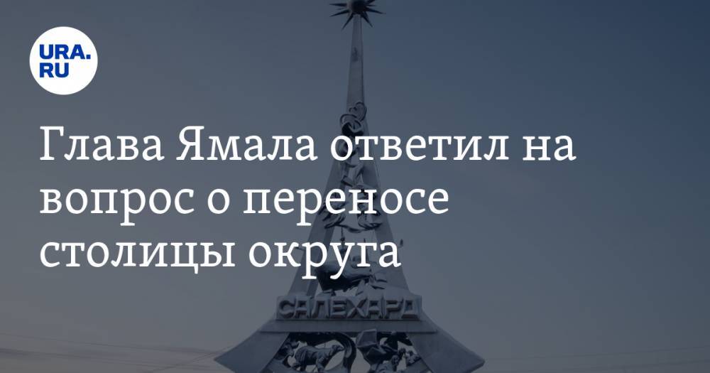 Глава Ямала ответил на вопрос о переносе столицы округа