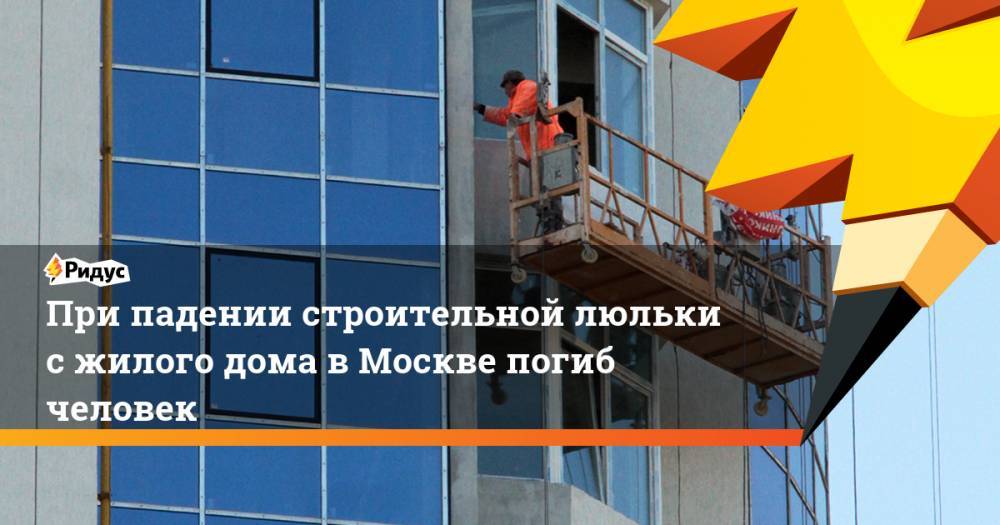 При падении строительной люльки с жилого дома в Москве погиб человек